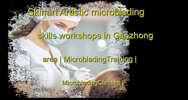 Skinart Artistic microblading skills workshops in Ganzhong area | MicrobladingTraining | MicrobladingClasses | SkinartTraining-China